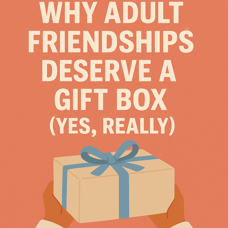 Why Adult Friendships Deserve a Gift Box (Yes, Really)
